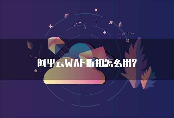 阿里云WAF折扣怎么用？
