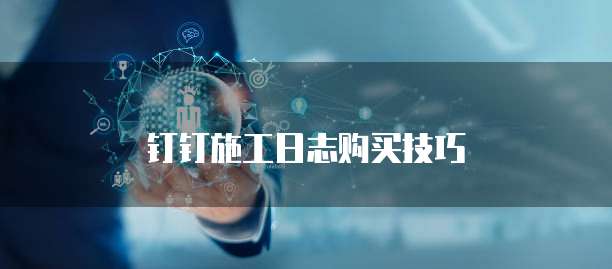 钉钉施工日志购买技巧