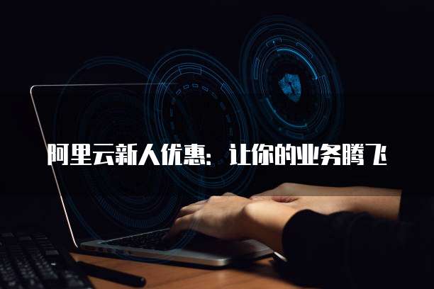 阿里云新人优惠：让你的业务腾飞