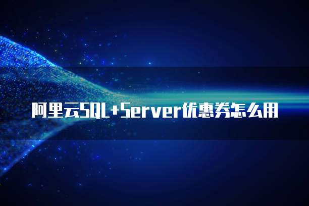 阿里云SQL+Server优惠券怎么用