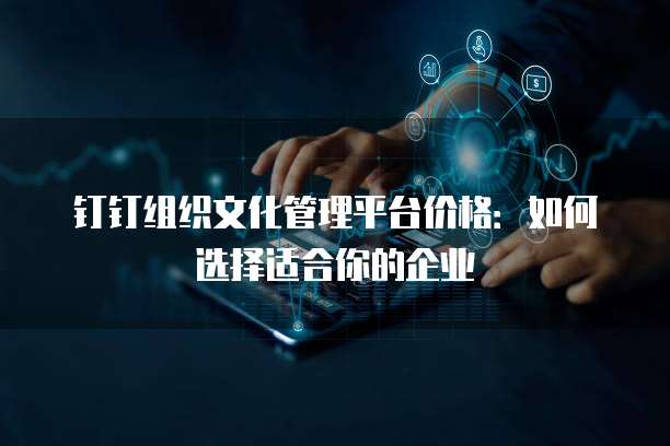 钉钉组织文化管理平台价格：如何选择适合你的企业