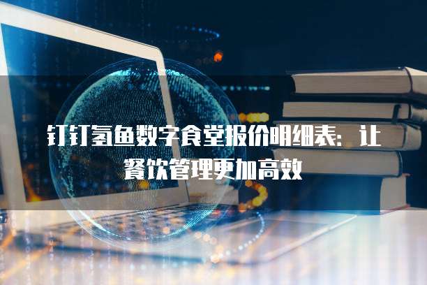 钉钉氢鱼数字食堂报价明细表:让餐饮管理更加高效