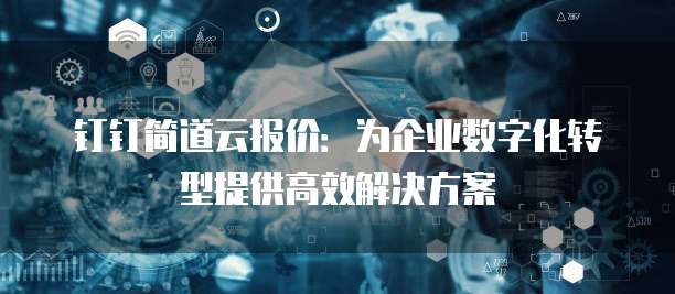钉钉简道云报价:为企业数字化转型提供高效解决方案