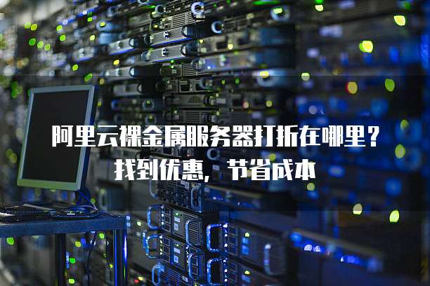 阿里云裸金属服务器打折在哪里？找到优惠，节省成本