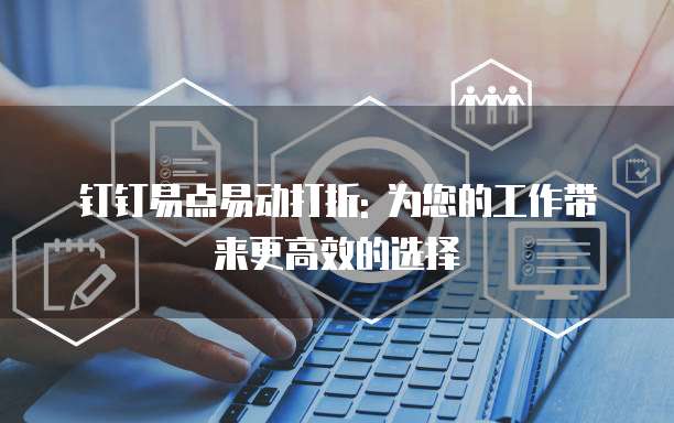 钉钉易点易动打折: 为您的工作带来更高效的选择
