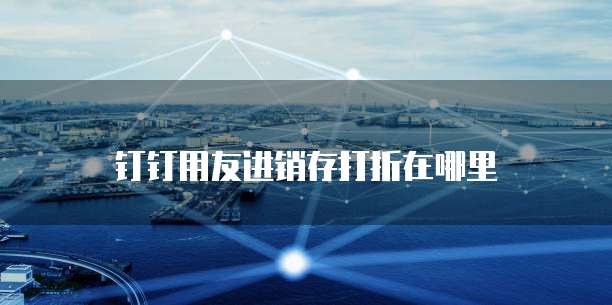 钉钉用友进销存打折在哪里