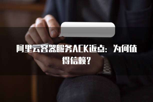 阿里云容器服务ACK返点:为何值得信赖?