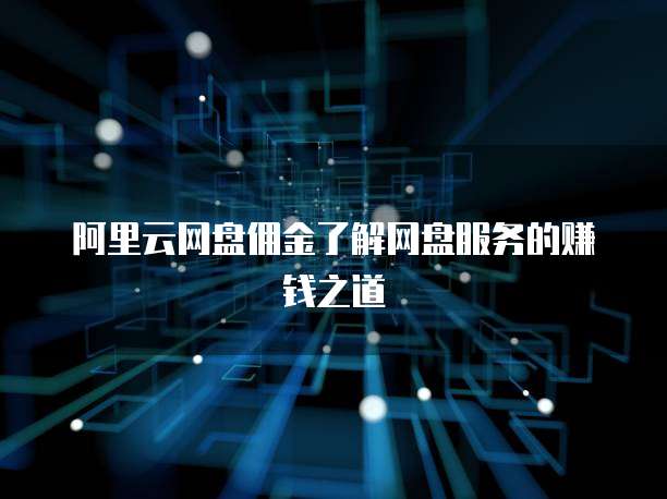 阿里云网盘佣金了解网盘服务的赚钱之道