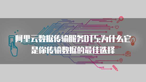 阿里云数据传输服务DTS:为什么它是你传输数据的最佳选择