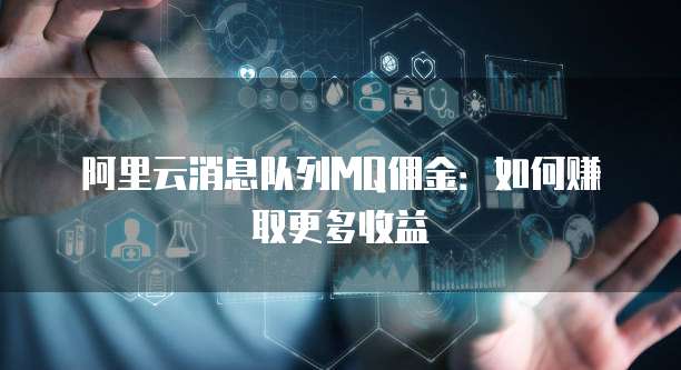 阿里云消息队列MQ佣金:如何赚取更多收益