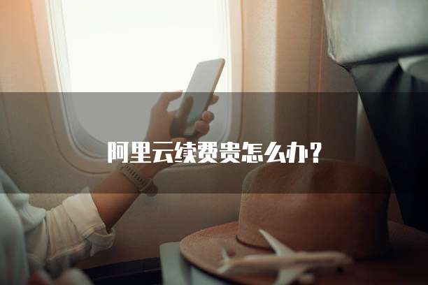 阿里云续费贵怎么办？