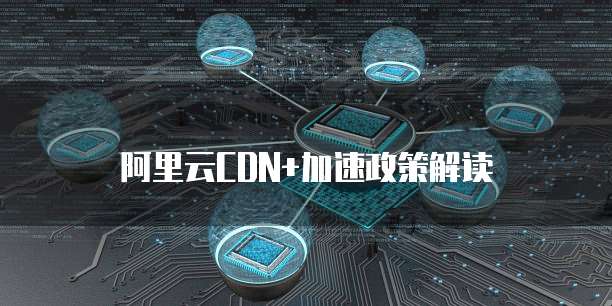 阿里云CDN+加速政策解读