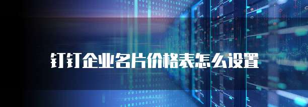钉钉企业名片价格表怎么设置