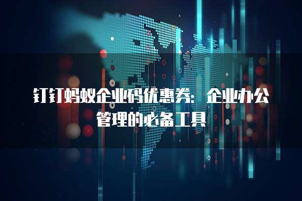 钉钉蚂蚁企业码优惠券:企业办公管理的必备工具