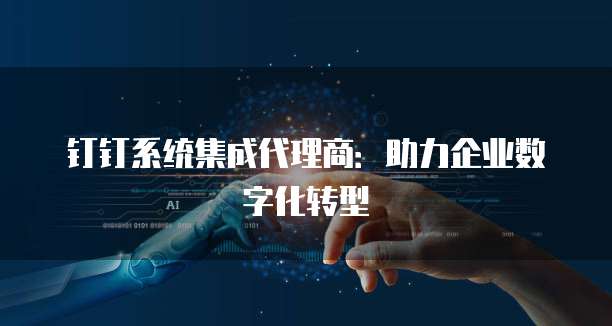钉钉系统集成代理商：助力企业数字化转型