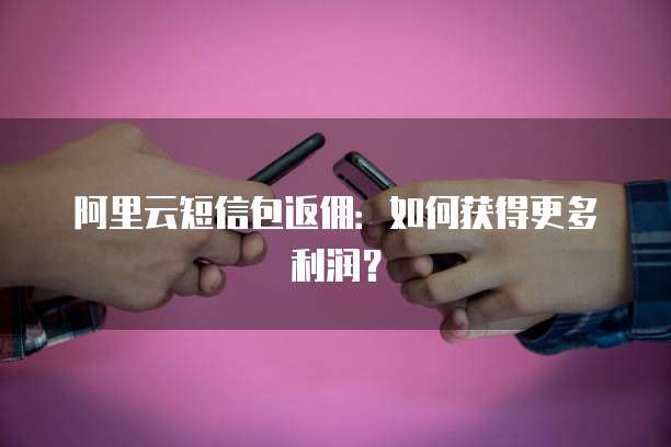 阿里云短信包返佣:如何获得更多利润?