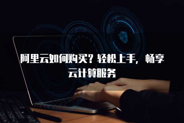 阿里云如何购买?轻松上手,畅享云计算服务