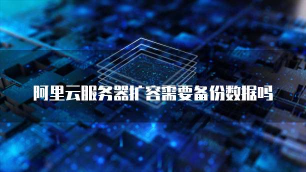 阿里云服务器扩容需要备份数据吗