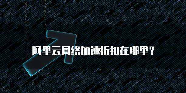阿里云网络加速折扣在哪里？