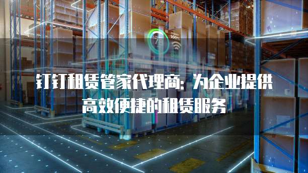 钉钉租赁管家代理商: 为企业提供高效便捷的租赁服务