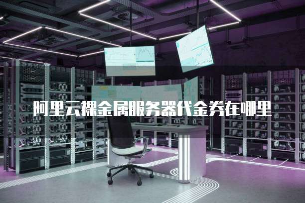 阿里云裸金属服务器代金券在哪里