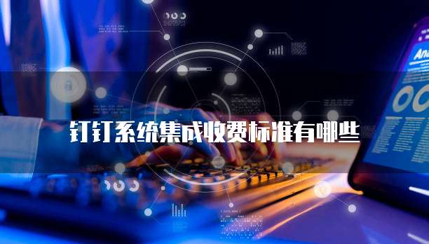 钉钉系统集成收费标准有哪些
