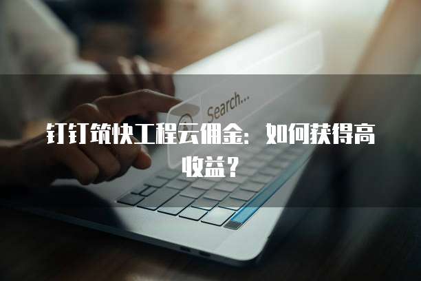 钉钉筑快工程云佣金:如何获得高收益?