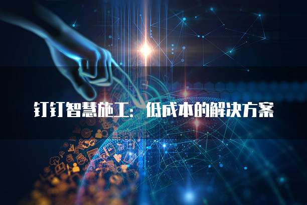 钉钉智慧施工：低成本的解决方案