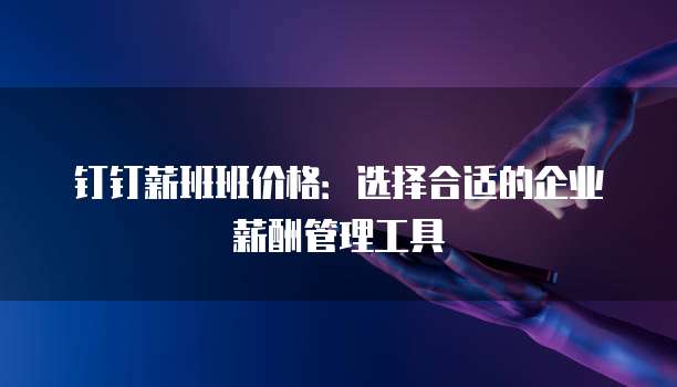钉钉薪班班价格:选择合适的企业薪酬管理工具
