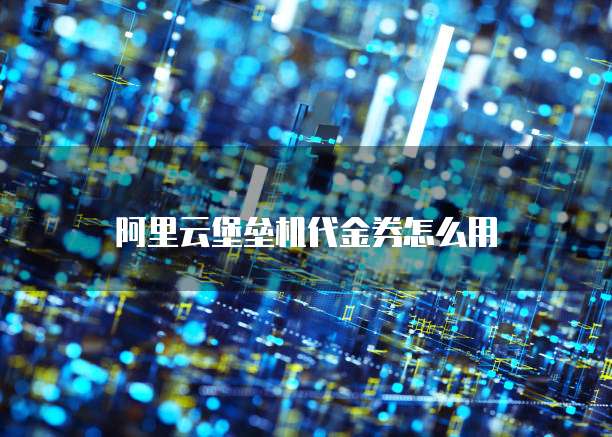 阿里云堡垒机代金券怎么用