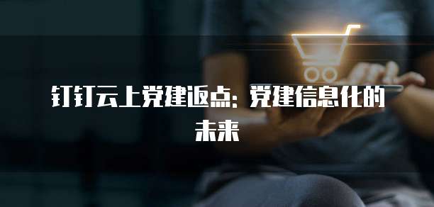 钉钉云上党建返点: 党建信息化的未来