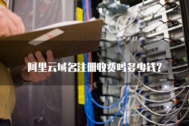 阿里云域名注册收费吗多少钱?