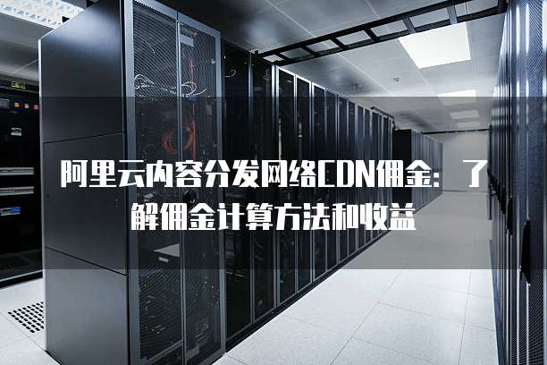 阿里云内容分发网络CDN佣金:了解佣金计算方法和收益