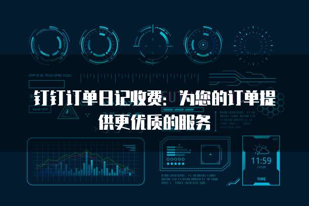 钉钉订单日记收费:为您的订单提供更优质的服务