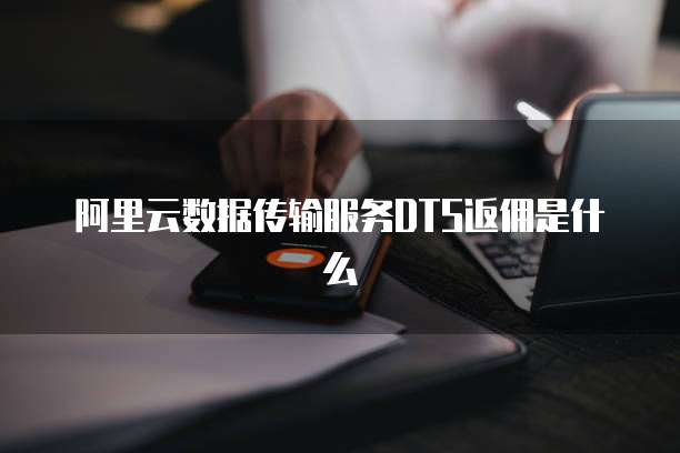 阿里云数据传输服务DTS返佣是什么