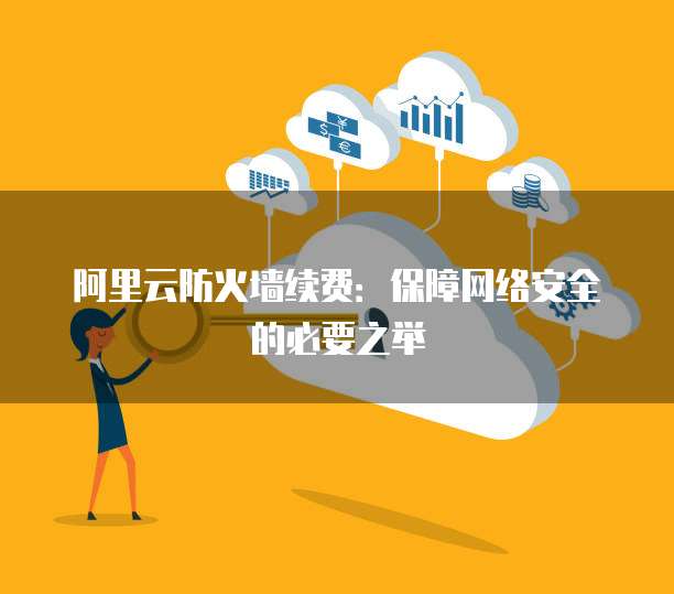 阿里云防火墙续费:保障网络安全的必要之举