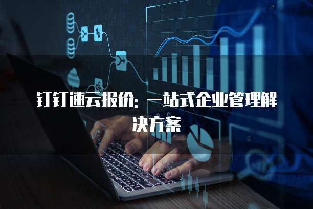 钉钉速云报价: 一站式企业管理解决方案