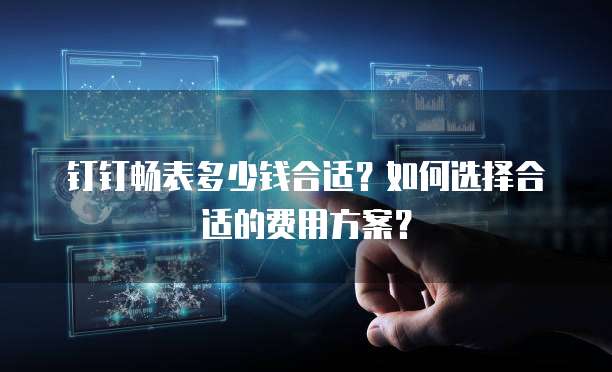 钉钉畅表多少钱合适？如何选择合适的费用方案？