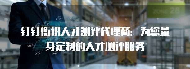 钉钉衡识人才测评代理商：为您量身定制的人才测评服务