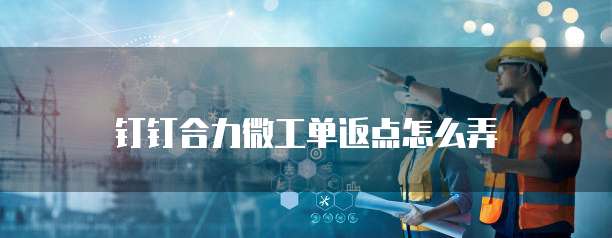 钉钉合力微工单返点怎么弄