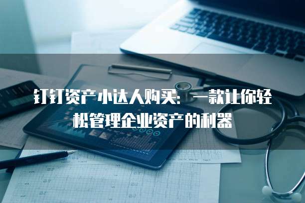 钉钉资产小达人购买:一款让你轻松管理企业资产的利器