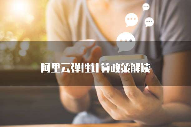 阿里云弹性计算政策解读