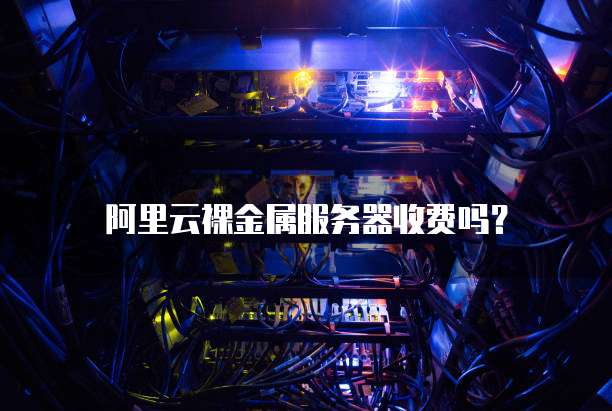 阿里云裸金属服务器收费吗?