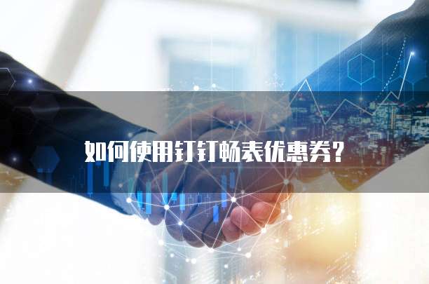 如何使用钉钉畅表优惠券？
