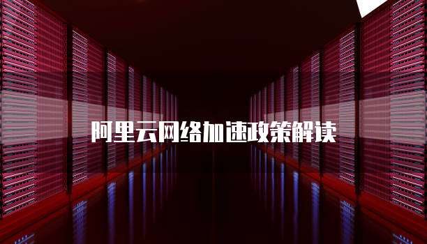 阿里云网络加速政策解读