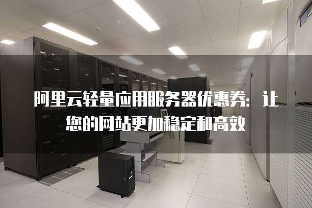 阿里云轻量应用服务器优惠券:让您的网站更加稳定和高效