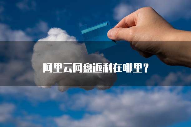 阿里云网盘返利在哪里？