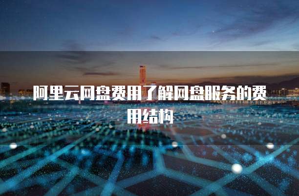 阿里云网盘费用了解网盘服务的费用结构