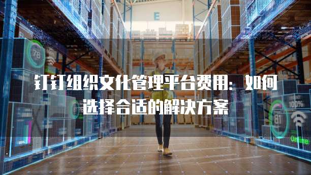 钉钉组织文化管理平台费用：如何选择合适的解决方案