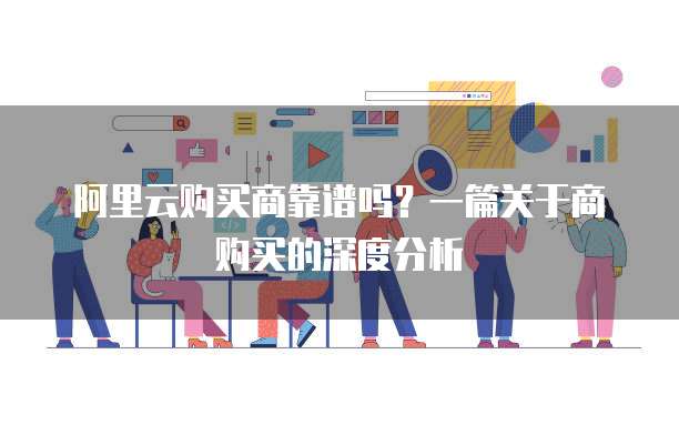阿里云购买商靠谱吗?一篇关于商购买的深度分析